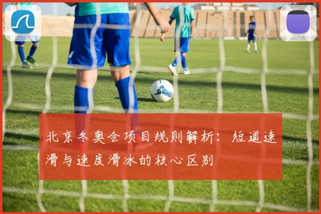 北京冬奥会项目规则解析：短道速滑与速度滑冰的核心区别