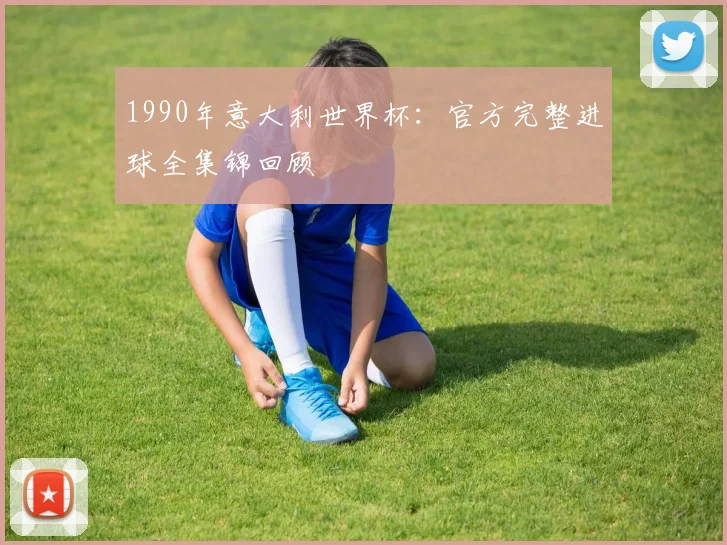 1990年意大利世界杯：官方完整进球全集锦回顾