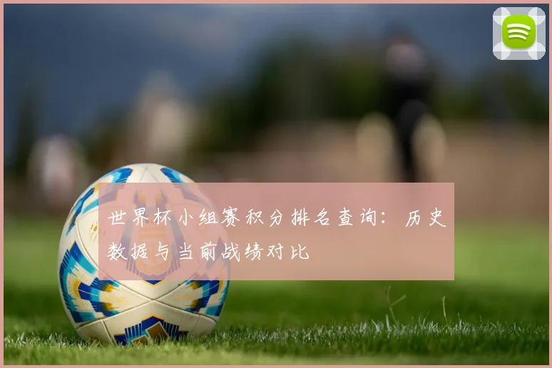 世界杯小组赛积分排名查询：历史数据与当前战绩对比