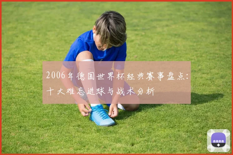 2006年德国世界杯经典赛事盘点：十大难忘进球与战术分析