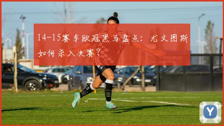 14-15赛季欧冠黑马盘点：尤文图斯如何杀入决赛？