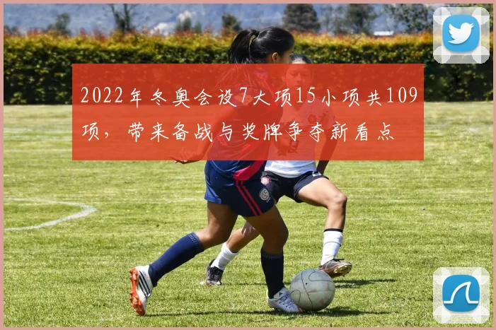 2022年冬奥会设7大项15小项共109项，带来备战与奖牌争夺新看点