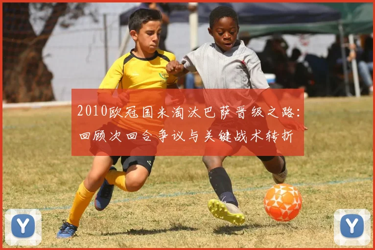 2010欧冠国米淘汰巴萨晋级之路：回顾次回合争议与关键战术转折