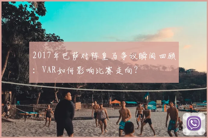 2017年巴萨对阵皇马争议瞬间回顾：VAR如何影响比赛走向？