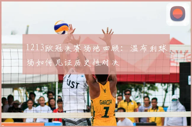 1213欧冠决赛场地回顾：温布利球场如何见证历史性对决