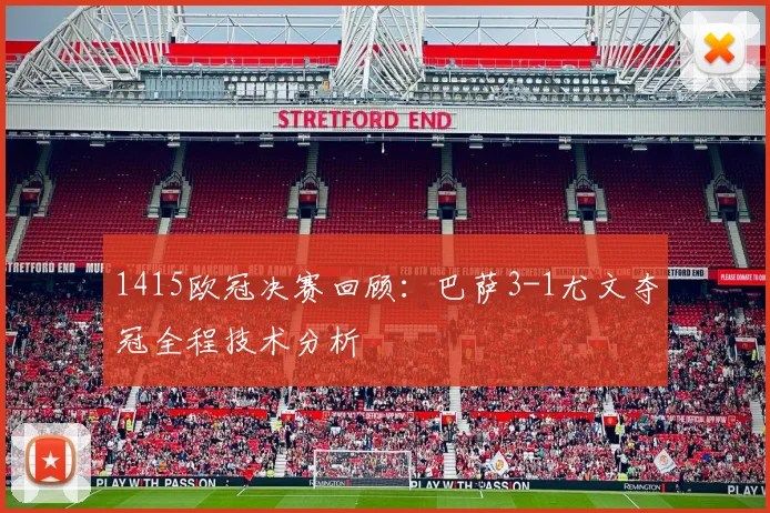 1415欧冠决赛回顾：巴萨3-1尤文夺冠全程技术分析