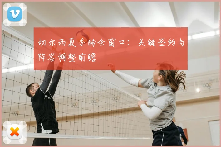 切尔西夏季转会窗口：关键签约与阵容调整前瞻