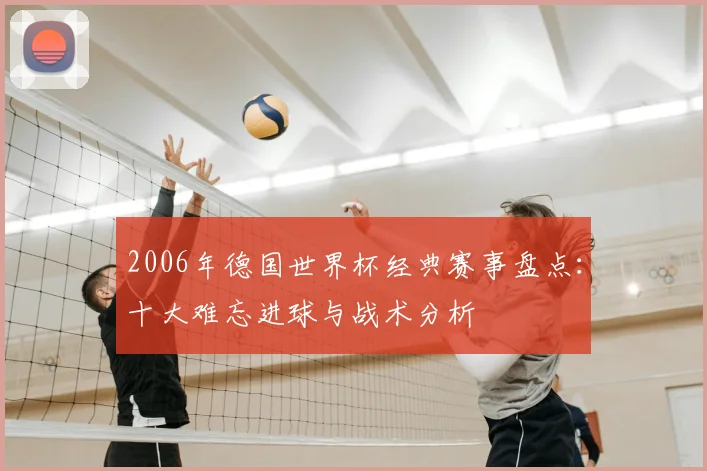 2006年德国世界杯经典赛事盘点：十大难忘进球与战术分析