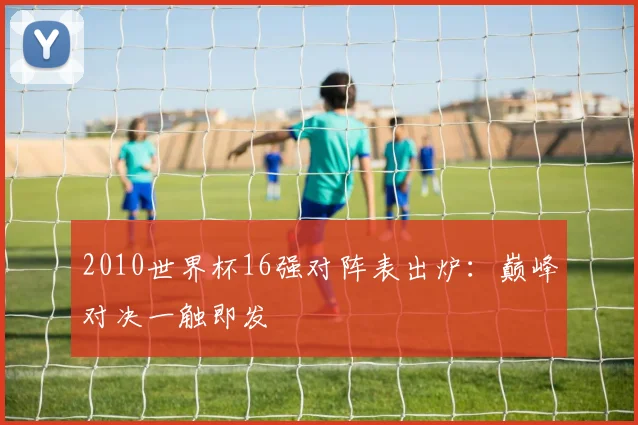 2010世界杯16强对阵表出炉：巅峰对决一触即发