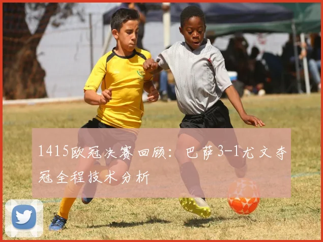 1415欧冠决赛回顾：巴萨3-1尤文夺冠全程技术分析