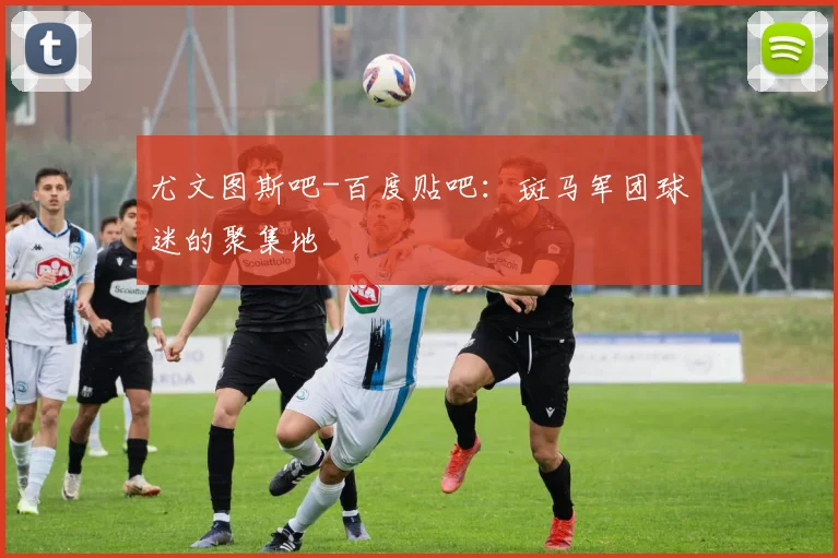 尤文图斯吧-百度贴吧：斑马军团球迷的聚集地