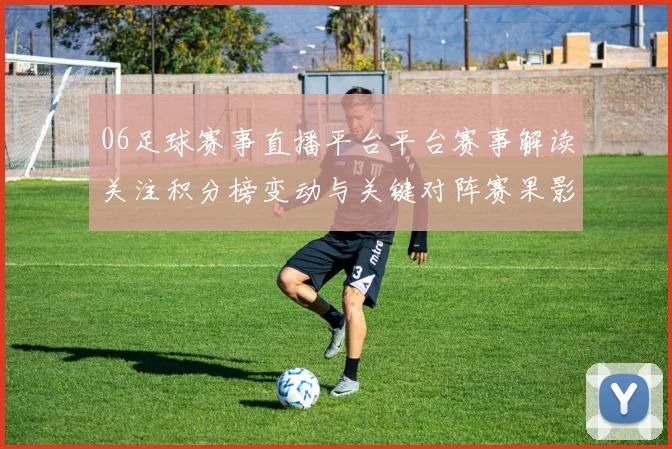 06足球赛事直播平台平台赛事解读关注积分榜变动与关键对阵赛果影响