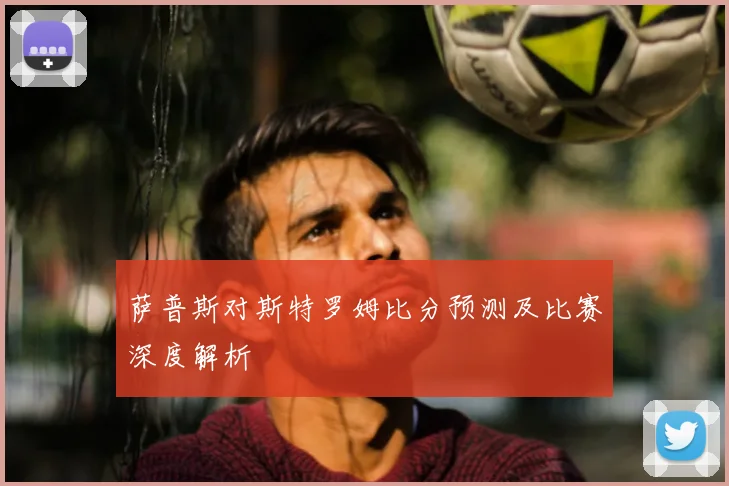 萨普斯对斯特罗姆比分预测及比赛深度解析