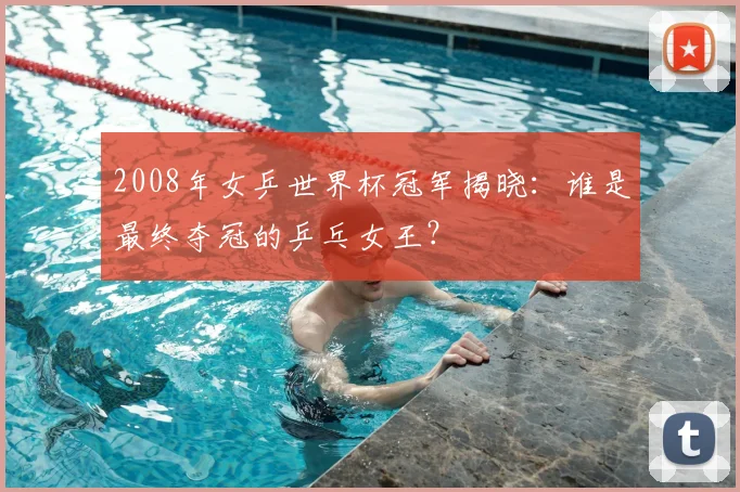 2008年女乒世界杯冠军揭晓：谁是最终夺冠的乒乓女王？