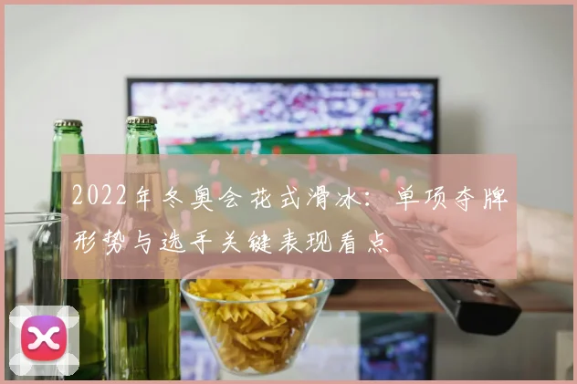 2022年冬奥会花式滑冰：单项夺牌形势与选手关键表现看点