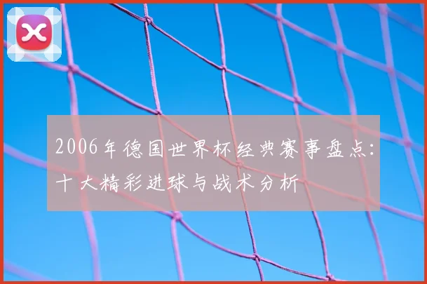 2006年德国世界杯经典赛事盘点：十大精彩进球与战术分析