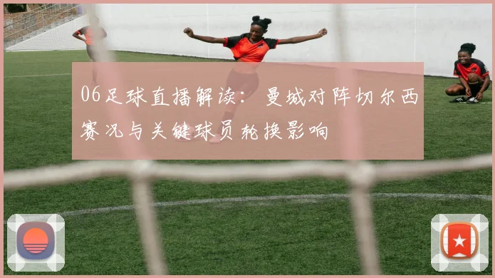 06足球直播解读：曼城对阵切尔西赛况与关键球员轮换影响