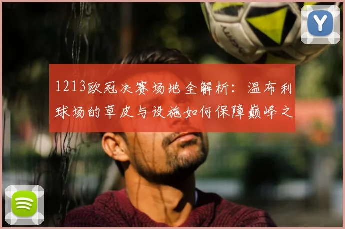 1213欧冠决赛场地全解析：温布利球场的草皮与设施如何保障巅峰之战