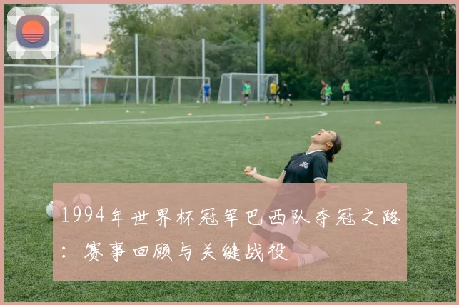 1994年世界杯冠军巴西队夺冠之路：赛事回顾与关键战役
