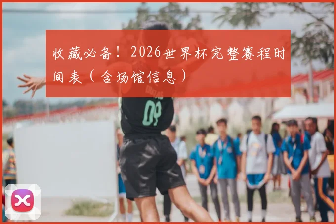 收藏必备！2026世界杯完整赛程时间表（含场馆信息）