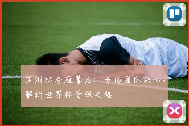 亚洲杯夺冠幕后：专访团队核心，解析世界杯晋级之路