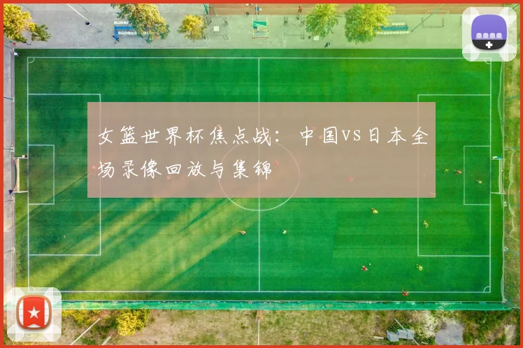 女篮世界杯焦点战：中国vs日本全场录像回放与集锦