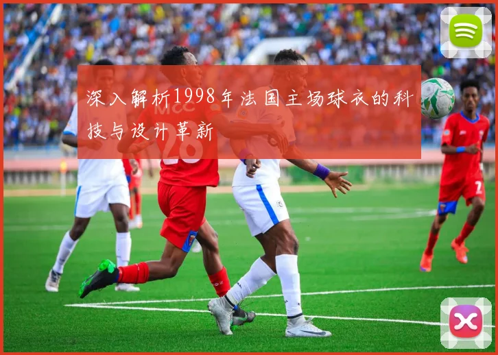 深入解析1998年法国主场球衣的科技与设计革新