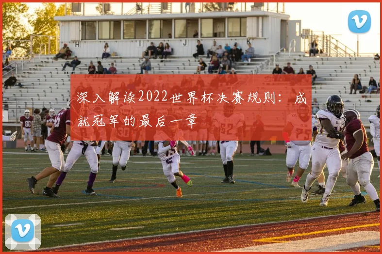 深入解读2022世界杯决赛规则：成就冠军的最后一章