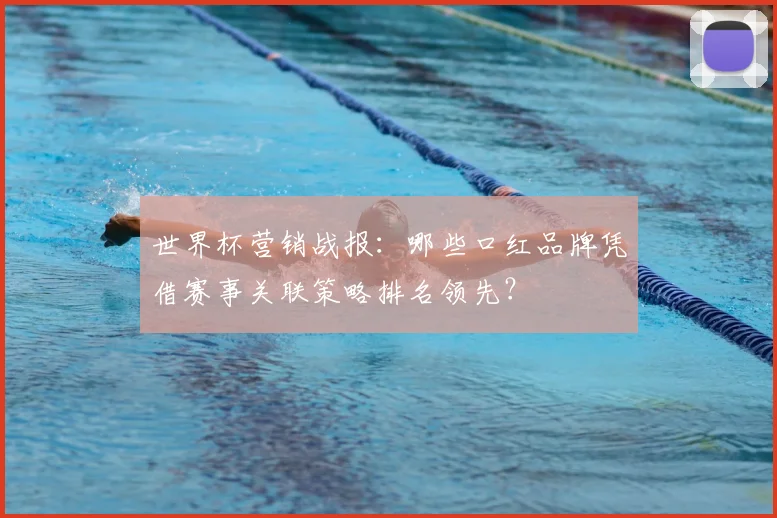 世界杯营销战报：哪些口红品牌凭借赛事关联策略排名领先？