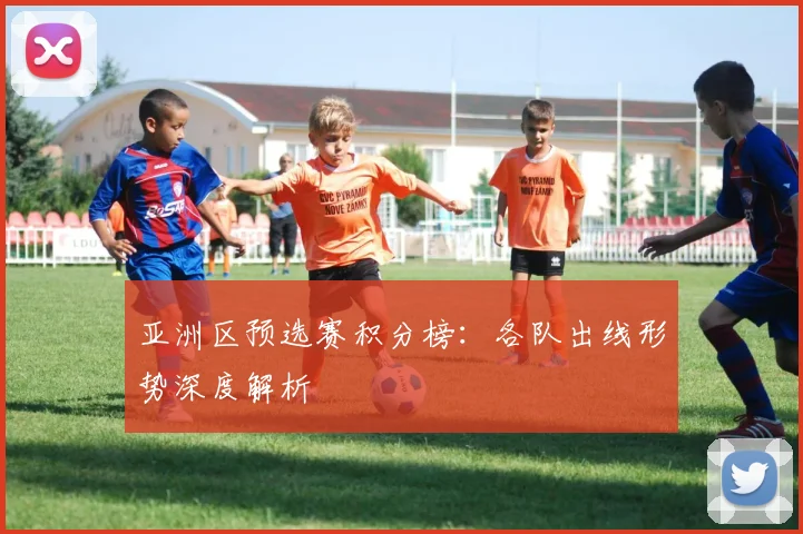 亚洲区预选赛积分榜：各队出线形势深度解析