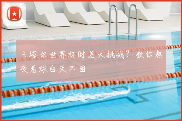 卡塔尔世界杯时差大挑战?教你熬夜看球白天不困