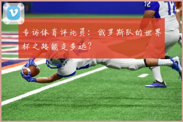专访体育评论员：俄罗斯队的世界杯之路能走多远？