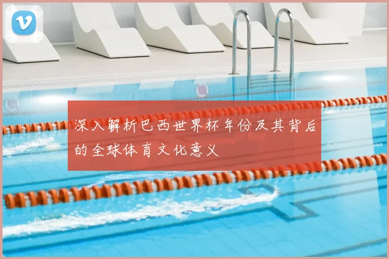 深入解析巴西世界杯年份及其背后的全球体育文化意义