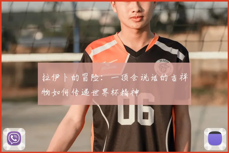 拉伊卜的冒险：一顶会说话的吉祥物如何传递世界杯精神