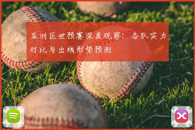 亚洲区世预赛深度观察：各队实力对比与出线形势预测