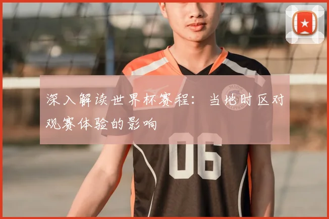 深入解读世界杯赛程：当地时区对观赛体验的影响