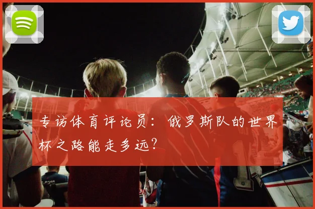 专访体育评论员：俄罗斯队的世界杯之路能走多远？
