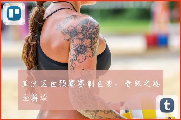 亚洲区世预赛赛制巨变，晋级之路全解读
