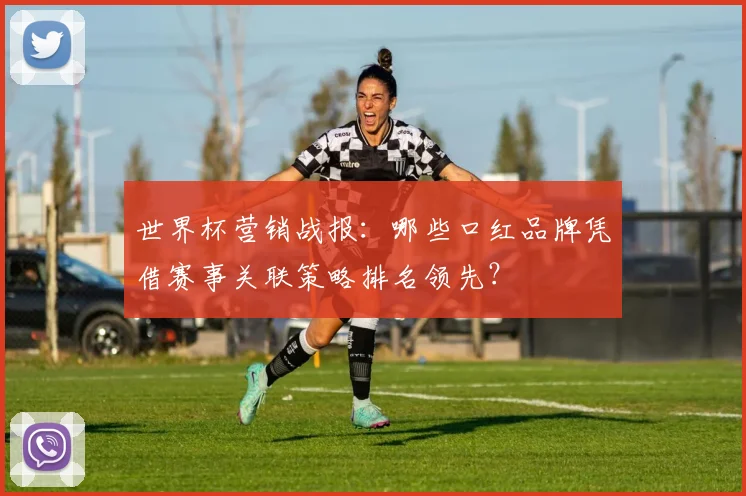 世界杯营销战报：哪些口红品牌凭借赛事关联策略排名领先？