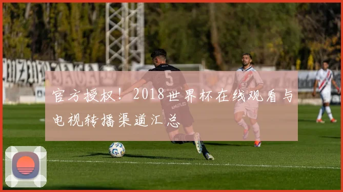 官方授权！2018世界杯在线观看与电视转播渠道汇总