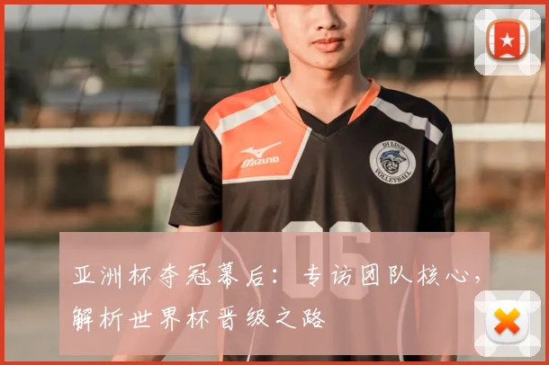 亚洲杯夺冠幕后：专访团队核心，解析世界杯晋级之路