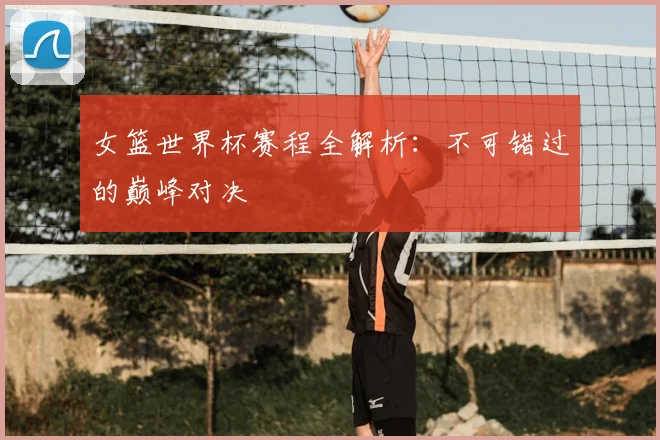 女篮世界杯赛程全解析：不可错过的巅峰对决
