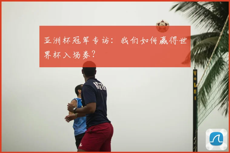 亚洲杯冠军专访：我们如何赢得世界杯入场券？