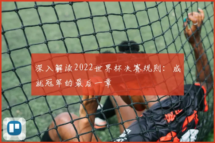 深入解读2022世界杯决赛规则：成就冠军的最后一章