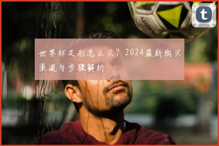 世界杯足彩怎么买？2024最新购买渠道与步骤解析