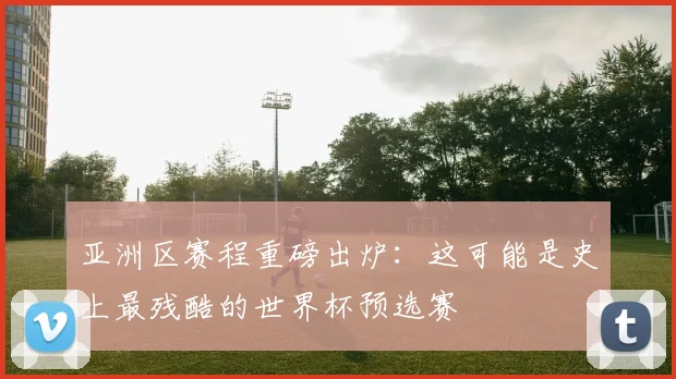 亚洲区赛程重磅出炉：这可能是史上最残酷的世界杯预选赛