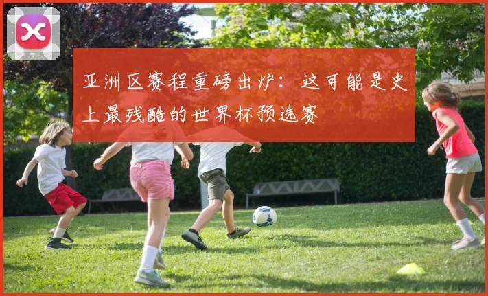 亚洲区赛程重磅出炉：这可能是史上最残酷的世界杯预选赛