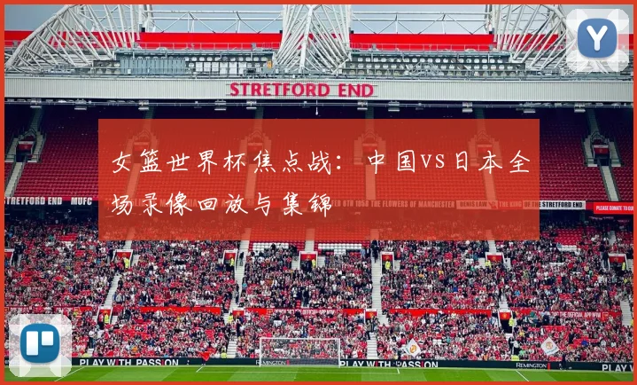 女篮世界杯焦点战：中国vs日本全场录像回放与集锦