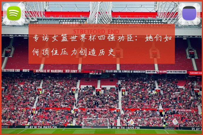 专访女篮世界杯四强功臣：她们如何顶住压力创造历史