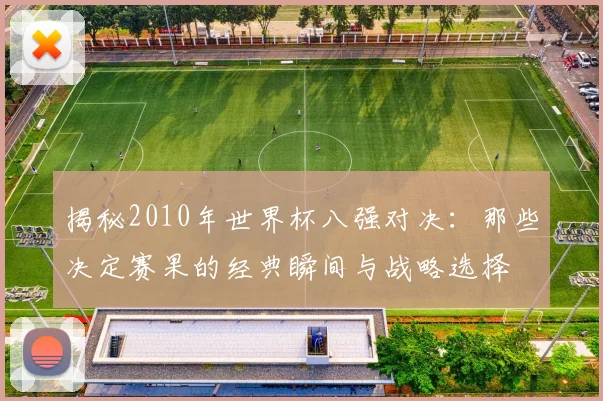 揭秘2010年世界杯八强对决：那些决定赛果的经典瞬间与战略选择